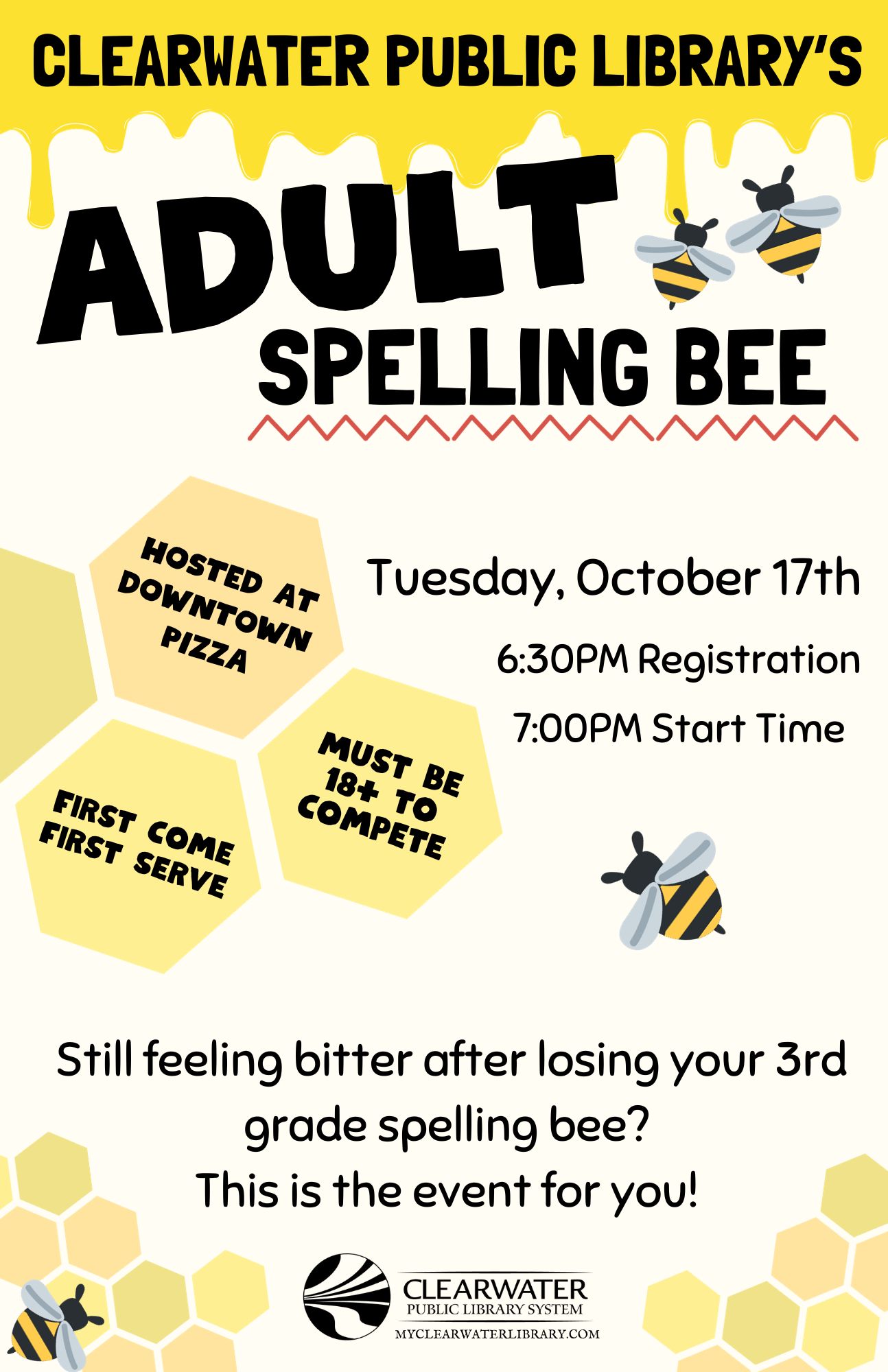Bee themed poster including event details. text reads: "Clearwater Public Library's Adult Spelling Bee; Hosted at Downtown Pizza; Must be 18+;First come, first serve; Tuesday, October 17th; 6:30PM Registration, 7:00PM Start Time;Still feeling bitter after losing your 3rd grade spelling bee? This is the event for you!" 